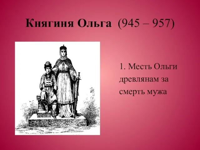 Княгиня Ольга (945 – 957) 1. Месть Ольги древлянам за смерть мужа