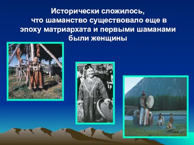 Исторически сложилось, что шаманство существовало еще в эпоху матриархата и первыми шаманами были женщины