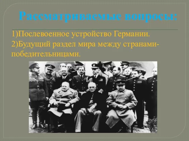 Рассматриваемые вопросы: 1)Послевоенное устройство Германии. 2)Будущий раздел мира между странами-победительницами.