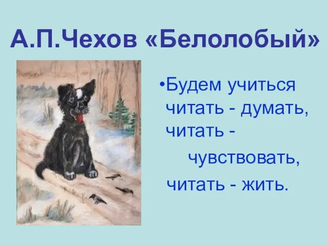 А.П.Чехов «Белолобый» Будем учиться читать - думать, читать - чувствовать, читать - жить.