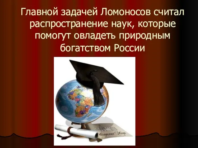 Главной задачей Ломоносов считал распространение наук, которые помогут овладеть природным богатством России