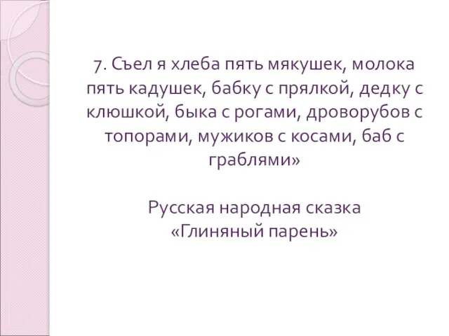 7. Съел я хлеба пять мякушек, молока пять кадушек, бабку с прялкой,