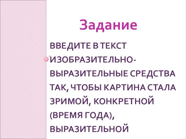 ВВЕДИТЕ В ТЕКСТ ИЗОБРАЗИТЕЛЬНО-ВЫРАЗИТЕЛЬНЫЕ СРЕДСТВА ТАК, ЧТОБЫ КАРТИНА СТАЛА ЗРИМОЙ, КОНКРЕТНОЙ (ВРЕМЯ ГОДА), ВЫРАЗИТЕЛЬНОЙ Задание