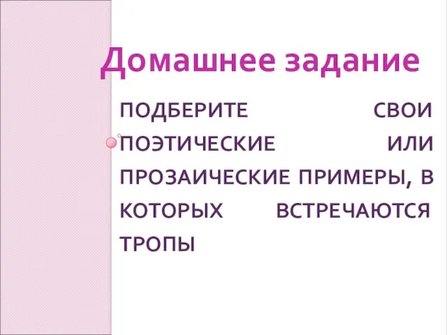 ПОДБЕРИТЕ СВОИ ПОЭТИЧЕСКИЕ ИЛИ ПРОЗАИЧЕСКИЕ ПРИМЕРЫ, В КОТОРЫХ ВСТРЕЧАЮТСЯ ТРОПЫ Домашнее задание