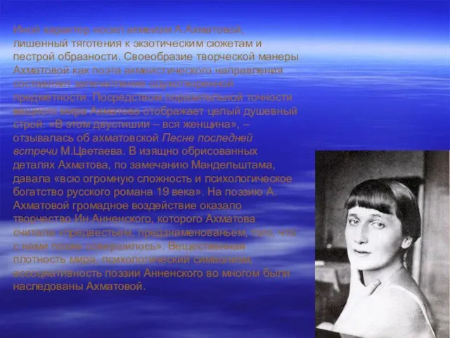 Иной характер носил акмеизм А.Ахматовой, лишенный тяготения к экзотическим сюжетам и пестрой
