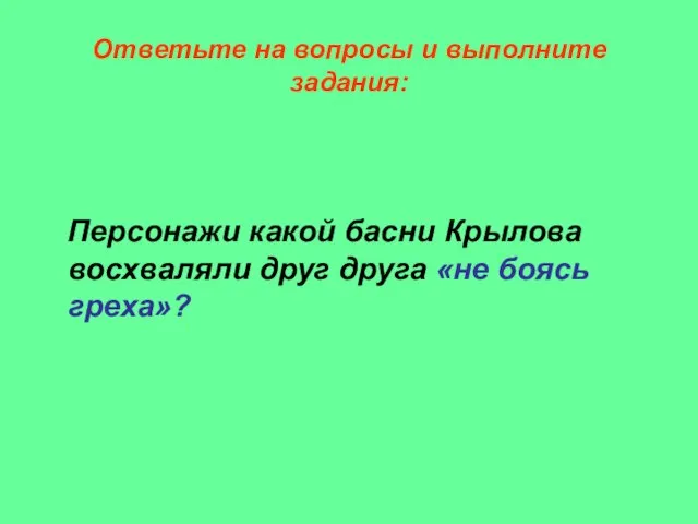 Ответьте на вопросы и выполните задания: Персонажи какой басни Крылова восхваляли друг друга «не боясь греха»?