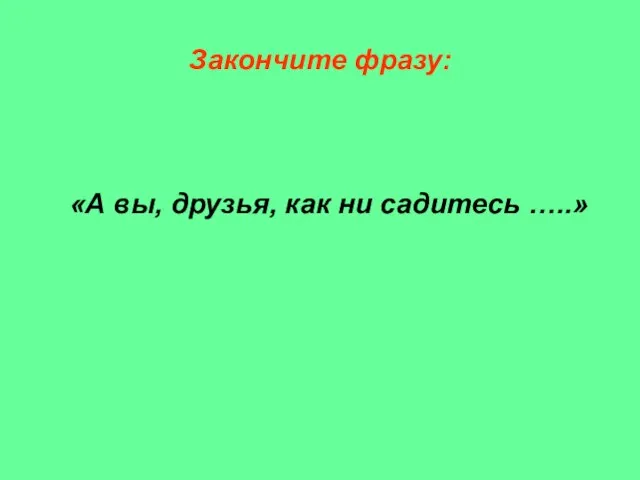 Закончите фразу: «А вы, друзья, как ни садитесь …..»