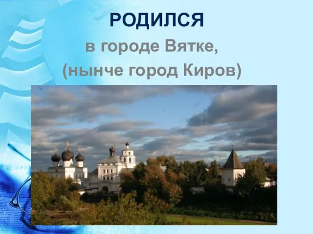 РОДИЛСЯ в городе Вятке, (нынче город Киров)