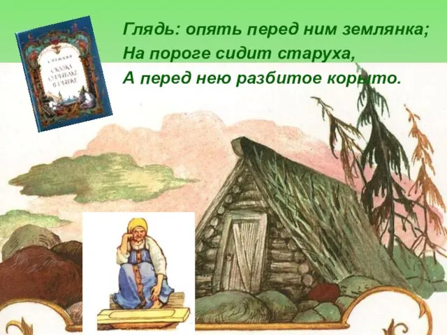 Глядь: опять перед ним землянка; На пороге сидит старуха, А перед нею разбитое корыто.