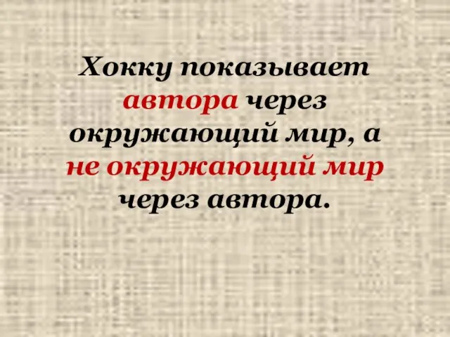 Хокку показывает автора через окружающий мир, а не окружающий мир через автора.