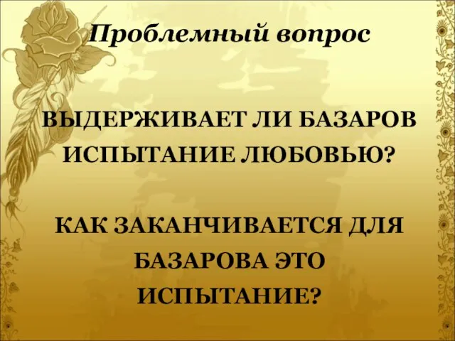 ВЫДЕРЖИВАЕТ ЛИ БАЗАРОВ ИСПЫТАНИЕ ЛЮБОВЬЮ? КАК ЗАКАНЧИВАЕТСЯ ДЛЯ БАЗАРОВА ЭТО ИСПЫТАНИЕ? Проблемный вопрос