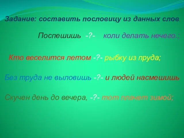 Поспешишь -?- коли делать нечего.; Кто веселится летом -?- рыбку из пруда;