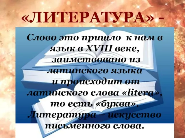 «ЛИТЕРАТУРА» - Слово это пришло к нам в язык в XVIII веке,