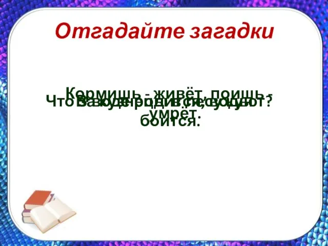 Отгадайте загадки Кормишь - живёт, поишь - умрёт. Что за кузнецы в