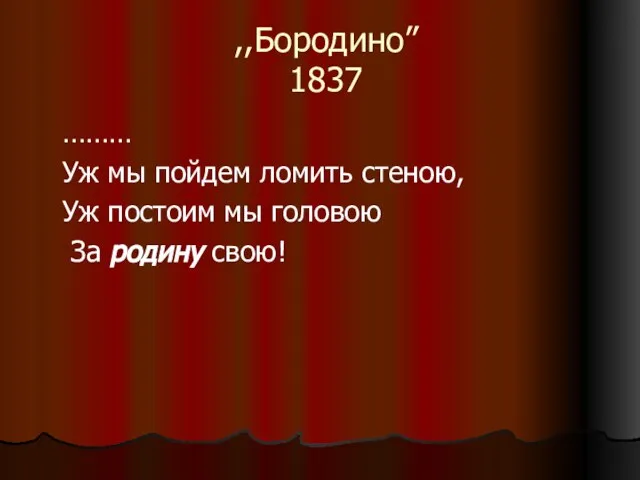 ,,Бородино” 1837 ……… Уж мы пойдем ломить стеною, Уж постоим мы головою За родину свою!