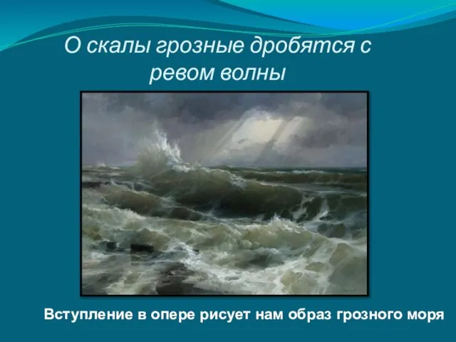 О скалы грозные дробятся с ревом волны Вступление в опере рисует нам образ грозного моря