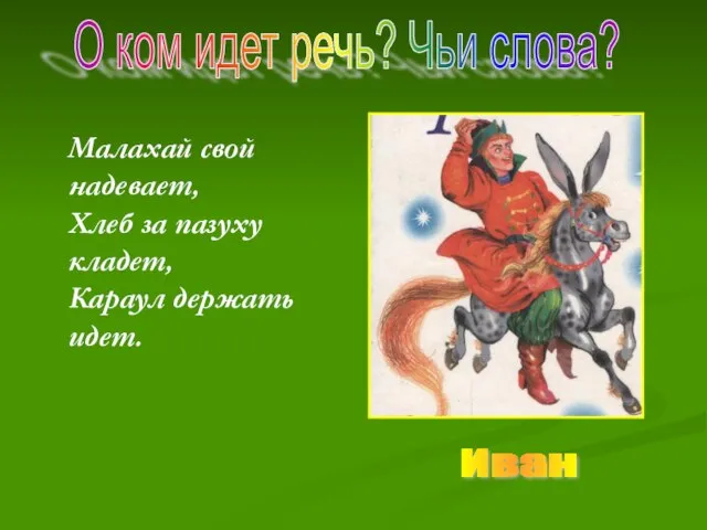 Малахай свой надевает, Хлеб за пазуху кладет, Караул держать идет. О ком