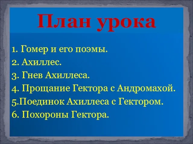 1. Гомер и его поэмы. 2. Ахиллес. 3. Гнев Ахиллеса. 4. Прощание