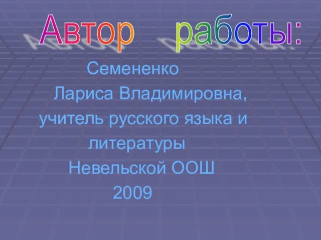 Семененко Лариса Владимировна, учитель русского языка и литературы Невельской ООШ 2009 Автор работы: