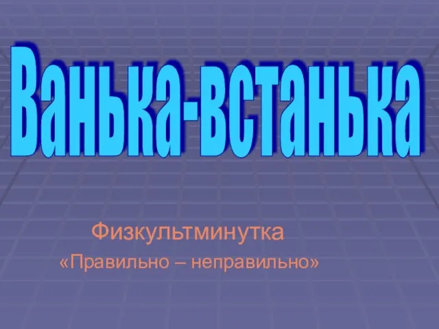 Физкультминутка «Правильно – неправильно» Ванька-встанька