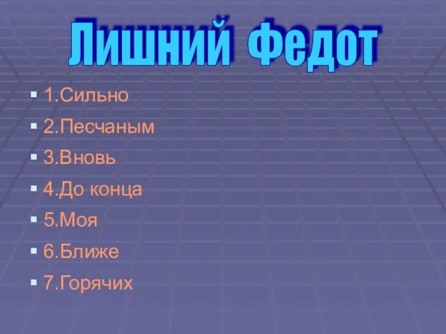 1.Сильно 2.Песчаным 3.Вновь 4.До конца 5.Моя 6.Ближе 7.Горячих Лишний Федот