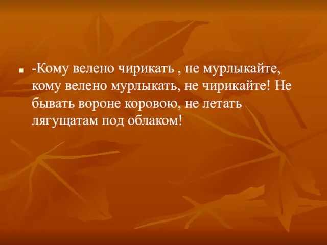 -Кому велено чирикать , не мурлыкайте, кому велено мурлыкать, не чирикайте! Не