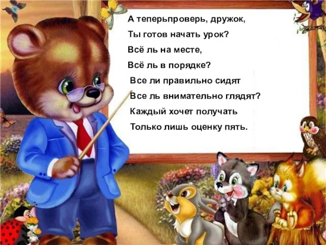 А теперьпроверь, дружок, Ты готов начать урок? Всё ль на месте, Всё