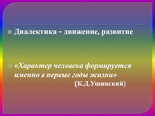 Диалектика – движение, развитие «Характер человека формируется именно в первые годы жизни» (К.Д.Ушинский)