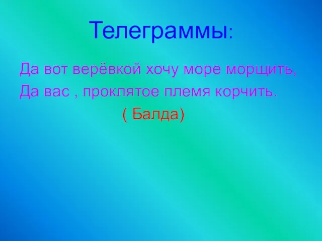 Телеграммы: Да вот верёвкой хочу море морщить, Да вас , проклятое племя корчить. ( Балда)