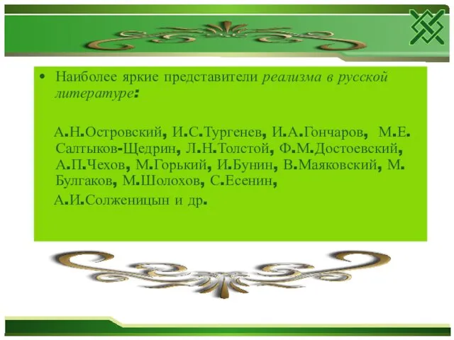 Наиболее яркие представители реализма в русской литературе: А.Н.Островский, И.С.Тургенев, И.А.Гончаров, М.Е.Салтыков-Щедрин, Л.Н.Толстой,