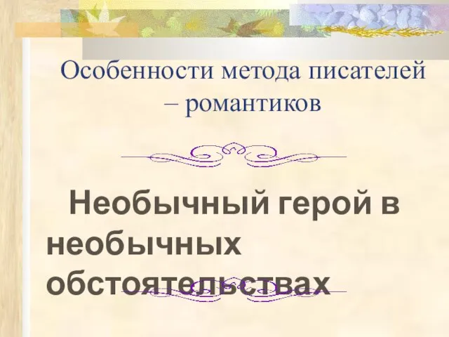 Особенности метода писателей – романтиков Необычный герой в необычных обстоятельствах