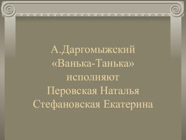 А.Даргомыжский «Ванька-Танька» исполняют Перовская Наталья Стефановская Екатерина