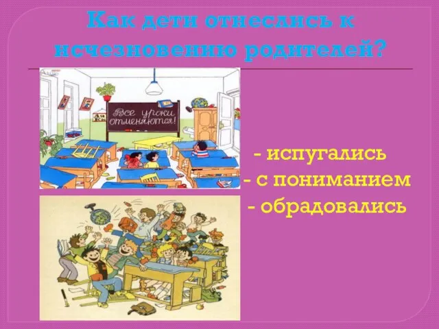 Как дети отнеслись к исчезновению родителей? - испугались - с пониманием - обрадовались