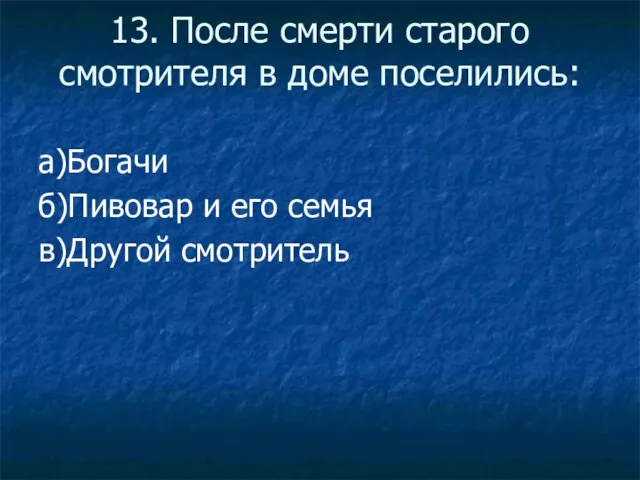 13. После смерти старого смотрителя в доме поселились: а)Богачи б)Пивовар и его семья в)Другой смотритель