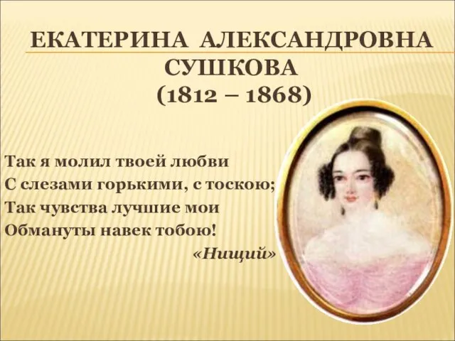 ЕКАТЕРИНА АЛЕКСАНДРОВНА СУШКОВА (1812 – 1868) Так я молил твоей любви С