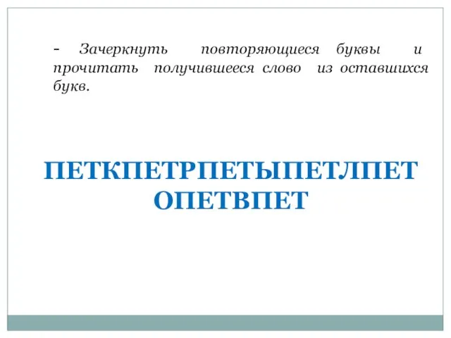 - Зачеркнуть повторяющиеся буквы и прочитать получившееся слово из оставшихся букв. ПЕТКПЕТРПЕТЫПЕТЛПЕТОПЕТВПЕТ