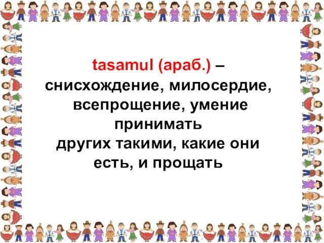 снисхождение, милосердие, всепрощение, умение принимать других такими, какие они есть, и прощать tasamul (араб.) –