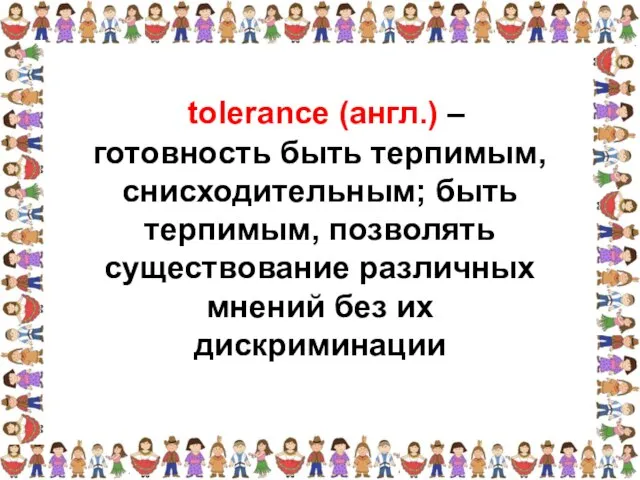 готовность быть терпимым, снисходительным; быть терпимым, позволять существование различных мнений без их дискриминации tolerance (англ.) –