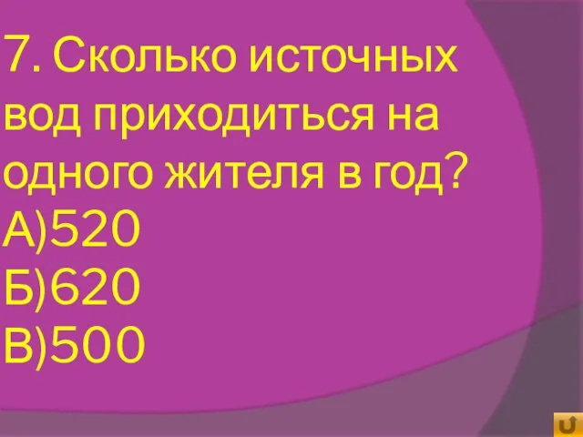 7. Сколько источных вод приходиться на одного жителя в год? А)520 Б)620 В)500