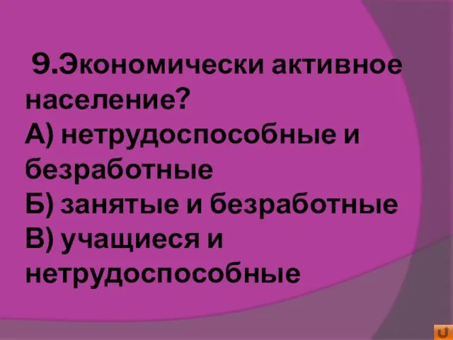 9.Экономически активное население? А) нетрудоспособные и безработные Б) занятые и безработные В) учащиеся и нетрудоспособные