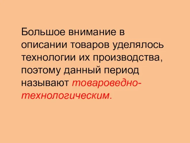 Большое внимание в описании товаров уделялось технологии их производства, поэтому данный период называют товароведно-технологическим.