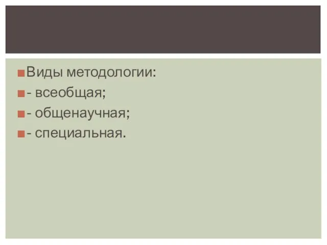 Виды методологии: - всеобщая; - общенаучная; - специальная.