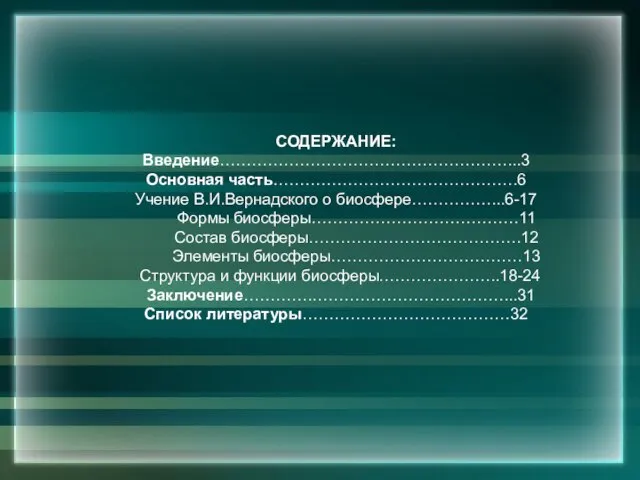 СОДЕРЖАНИЕ: Введение………………………………………………...3 Основная часть……………………………………….6 Учение В.И.Вернадского о биосфере……………...6-17 Формы биосферы…………………………………11 Состав биосферы………………………………….12