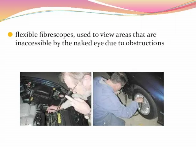 flexible fibrescopes, used to view areas that are inaccessible by the naked eye due to obstructions