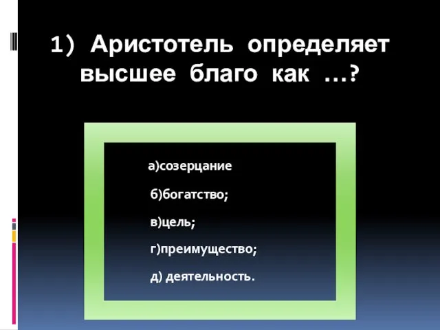 1) Аристотель определяет высшее благо как …? б)богатство; в)цель; г)преимущество; д) деятельность. а)созерцание