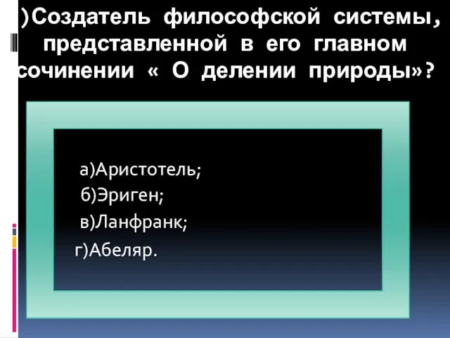 4)Создатель философской системы, представленной в его главном сочинении « О делении природы»? а)Аристотель; в)Ланфранк; г)Абеляр. б)Эриген;