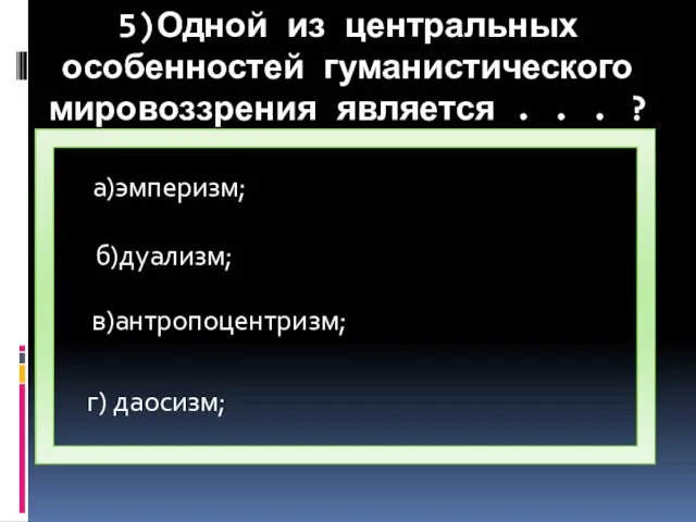 5)Одной из центральных особенностей гуманистического мировоззрения является . . . ? а)эмперизм; б)дуализм; г) даосизм; в)антропоцентризм;