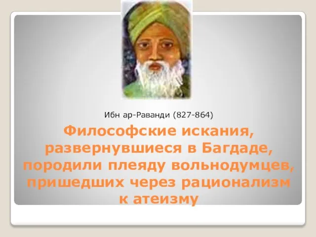 Философские искания, развернувшиеся в Багдаде, породили плеяду вольнодумцев, пришедших через рационализм к атеизму Ибн ар-Раванди (827-864)