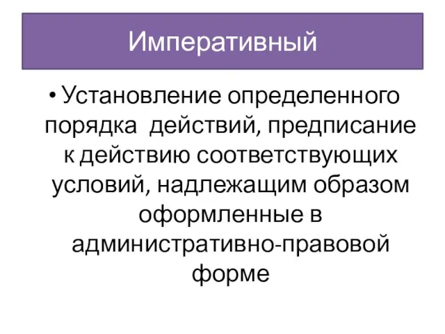 Императивный Установление определенного порядка действий, предписание к действию соответствующих условий, надлежащим образом оформленные в административно-правовой форме