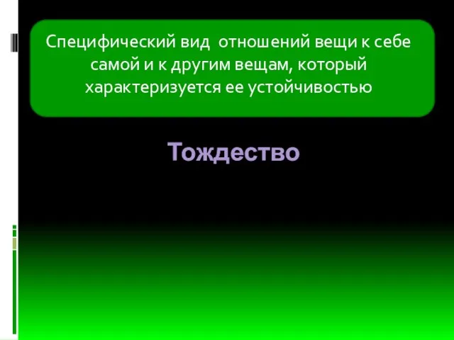 Тождество Специфический вид отношений вещи к себе самой и к другим вещам, который характеризуется ее устойчивостью